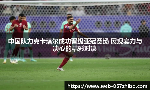 中国队力克卡塔尔成功晋级亚冠赛场 展现实力与决心的精彩对决