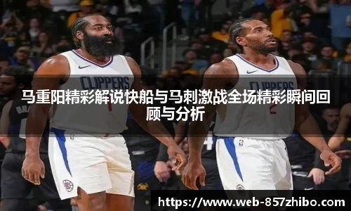 马重阳精彩解说快船与马刺激战全场精彩瞬间回顾与分析