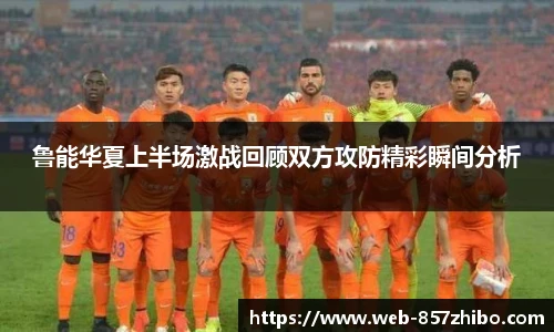 鲁能华夏上半场激战回顾双方攻防精彩瞬间分析