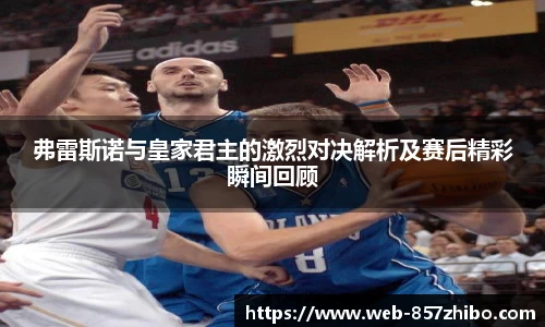 弗雷斯诺与皇家君主的激烈对决解析及赛后精彩瞬间回顾