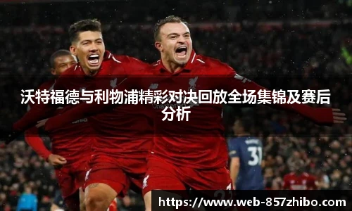 沃特福德与利物浦精彩对决回放全场集锦及赛后分析