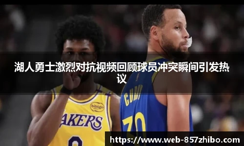 湖人勇士激烈对抗视频回顾球员冲突瞬间引发热议