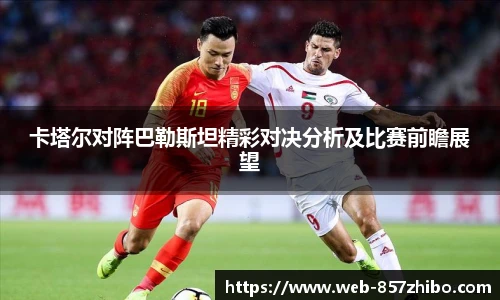 卡塔尔对阵巴勒斯坦精彩对决分析及比赛前瞻展望