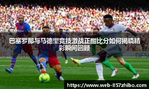 巴塞罗那与马德里竞技激战正酣比分如何揭晓精彩瞬间回顾