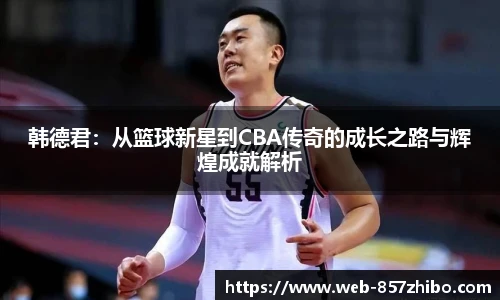 韩德君：从篮球新星到CBA传奇的成长之路与辉煌成就解析