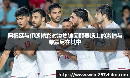 阿根廷与伊朗精彩对决集锦回顾赛场上的激情与荣耀尽在其中