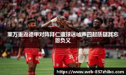 莱万重返德甲对阵拜仁遭球迷嘘声四起质疑其忘恩负义