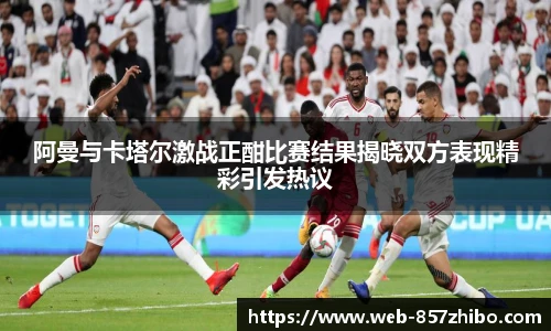 阿曼与卡塔尔激战正酣比赛结果揭晓双方表现精彩引发热议