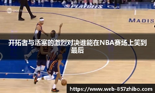 开拓者与活塞的激烈对决谁能在NBA赛场上笑到最后