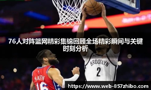 76人对阵篮网精彩集锦回顾全场精彩瞬间与关键时刻分析
