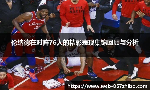 伦纳德在对阵76人的精彩表现集锦回顾与分析