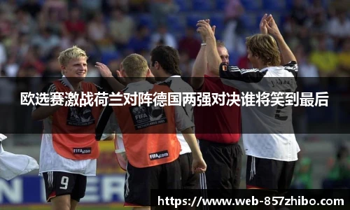 欧选赛激战荷兰对阵德国两强对决谁将笑到最后